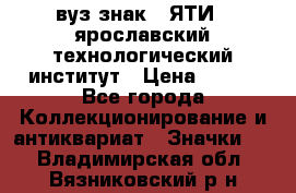 1.1) вуз знак : ЯТИ - ярославский технологический институт › Цена ­ 389 - Все города Коллекционирование и антиквариат » Значки   . Владимирская обл.,Вязниковский р-н